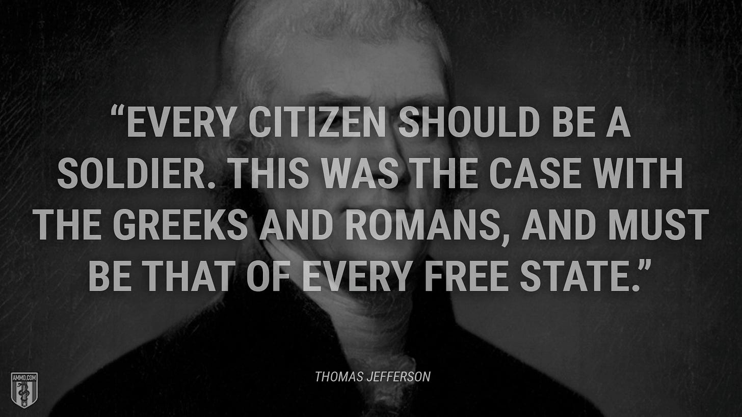 “Every citizen should be a soldier. This was the case with the Greeks and Romans, and must be that of every free state.” - Thomas Jefferson