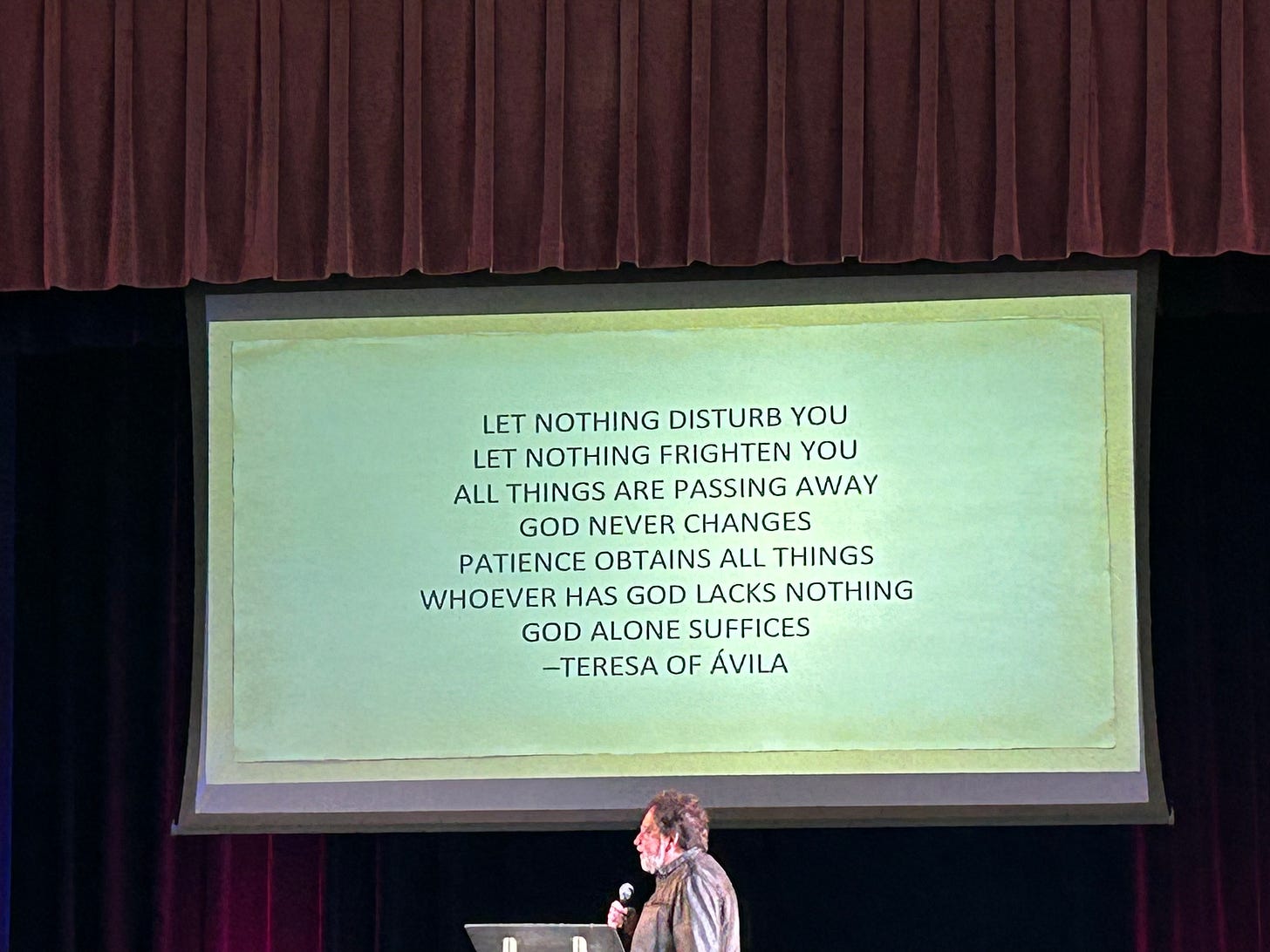 Let nothing disturb you. Let nothing frighten you. All things are passing away. God never changes. Patience obtains all things. Whoever has God lacks nothing. God alone suffices. -Teresa of Avila