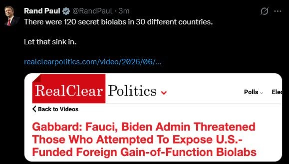 May be an image of text that says 'Rand Paul There were 120 secret biolabs in 30 different countries. Let that sink in. realclearpolitics.com/ ealclearpolitics.com/video/2026/06/ video RealClear Politics < Back to Videos Polls Polls~Ele Eleo Gabbard: Fauci, Biden Admin Threatened Those Who Attempted To Expose U.S.- Funded Foreign Gain-of-Function Biolabs' May be an image of text that says 'Rand Paul There were 120 secret biolabs in 30 different countries. Let that sink in. realclearpolitics.com/ ealclearpolitics.com/video/2026/06/ video RealClear Politics < Back to Videos Polls Polls~Ele Eleo Gabbard: Fauci, Biden Admin Threatened Those Who Attempted To Expose U.S.- Funded Foreign Gain-of-Function Biolabs'