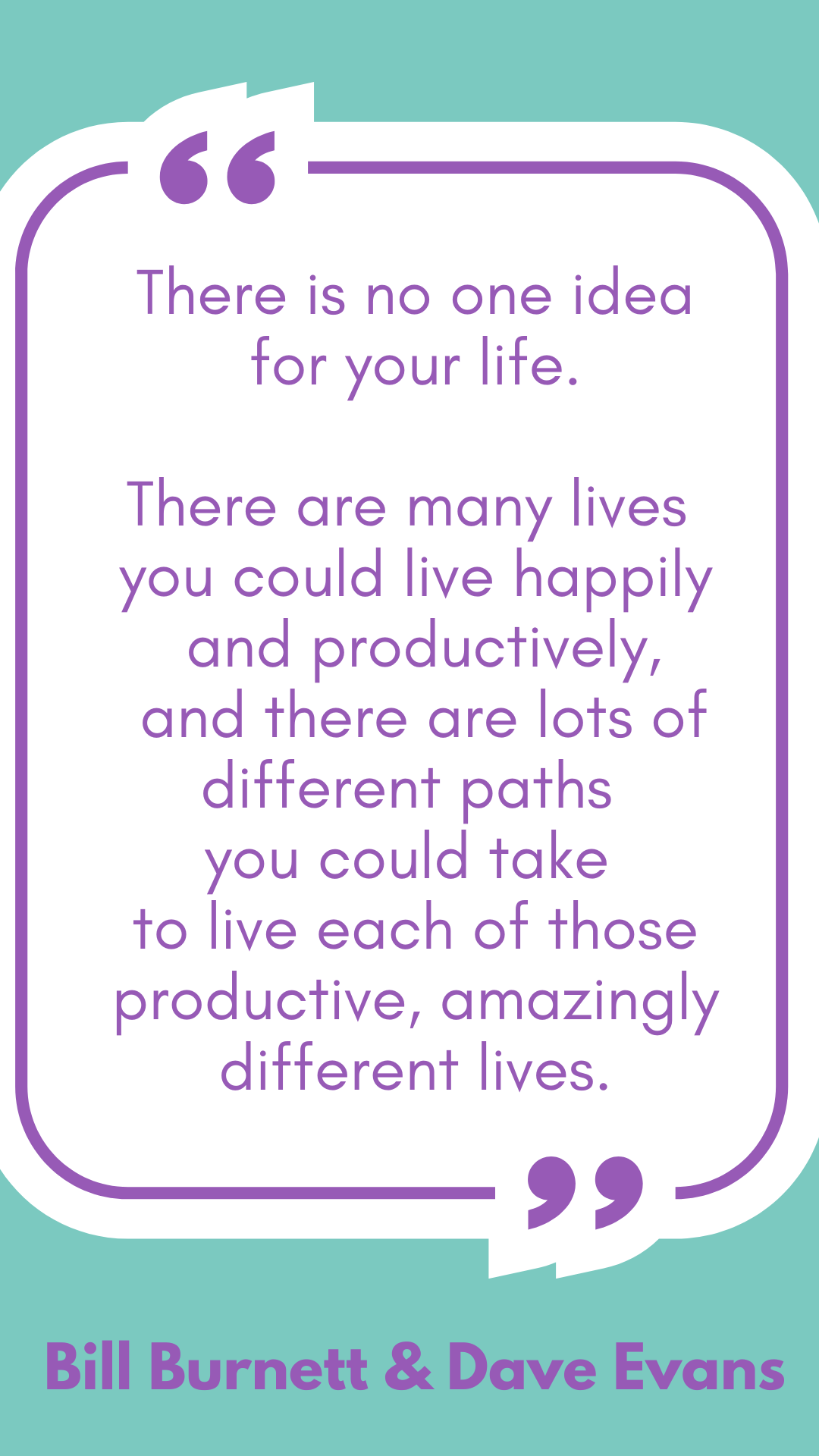 “There is no one idea for your life. There are many lives you could live happily and productively, and there are lots of different paths you could take to live each of those productive, amazingly different lives,” said Bill Burnett and Dave Evans.