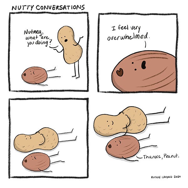 Nutmeg is laying on the floor with a sad face. Peanut says, “Nutmeg, what are you doing?” Nutmeg says, “I feel very overwhelmed.” Peanut lays down next to Nutmeg. Nutmeg says, “Thanks, Peanut.”