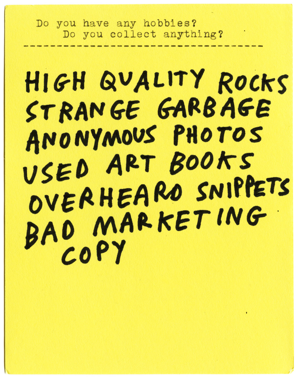 Do you have any hobbies? Do you collect anything?  HIGH QUALITY ROCKS STRANGE GARBAGE ANONYMOUS PHOTOS USED ART BOOKS OVERHEARD SNIPPETS BAD MARKETING COPY