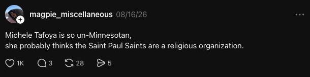 Thread reading Michele Tafoya is so un-Minnesotan, she probably thinks the Saint Paul Saints are a religious organization. Thread reading Michele Tafoya is so un-Minnesotan, she probably thinks the Saint Paul Saints are a religious organization.
