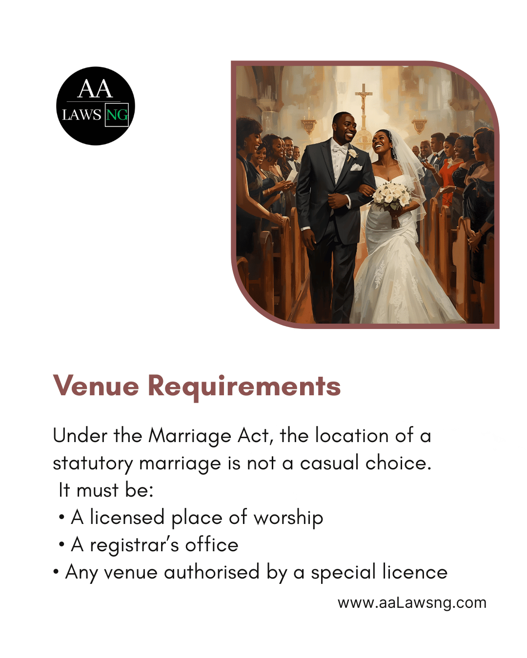 Venue Requirements Under the Marriage Act, the location of a statutory marriage is not a casual choice.  It must be:  • A licensed place of worship  • A registrar’s office • Any venue authorised by a special licence www.aaLawsng.com