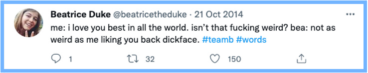 me: i love you best in all the world. isn't that fucking weird? | bea: not as weird as me liking you back dickface. #teamb #words
