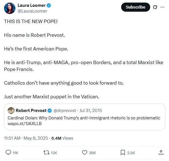 Screenshot of Laura Loomer's May 8 2025 retweet of Robert Prevost's July 31, 2015 tweet ('Cardinal Dolan: Why Donald Trump’s anti-immigrant rhetoric is so problematic'). Loomer adds this rant: 'THIS IS THE NEW POPE!  His name is Robert Prevost.   He’s the first American Pope.  He is anti-Trump, anti-MAGA, pro-open Borders, and a total Marxist like Pope Francis.  Catholics don’t have anything good to look forward to.   Just another Marxist puppet in the Vatican.'