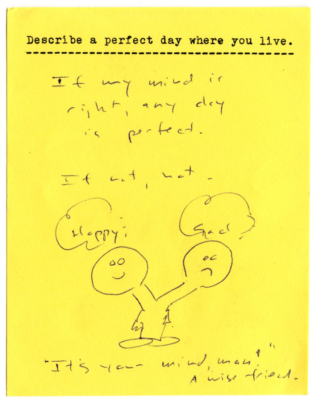 Describe a perfect day where you live.   If my mind is right, any day is perfect.   If not, not.   Happy / Sad [two-headed monster]  "It's your mind, man!" A wise friend.