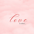 Love is when...