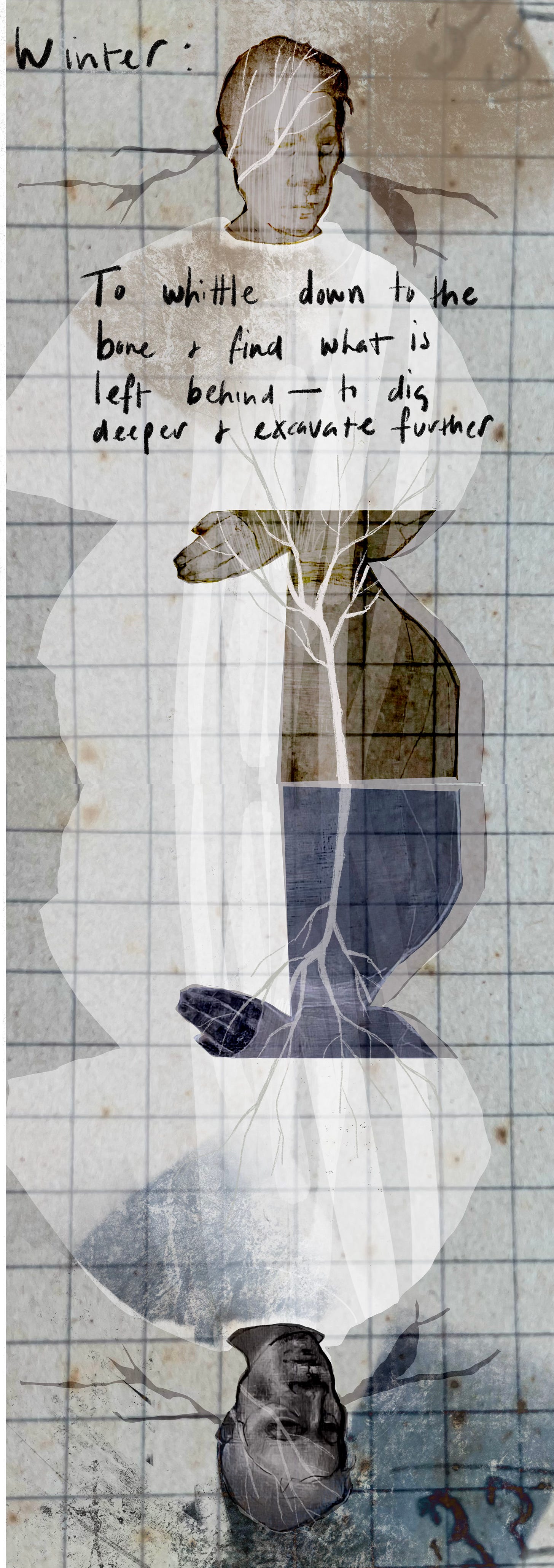 Winter: To whittle to the bone and find what is left behind - to dig deeper and excavate further.