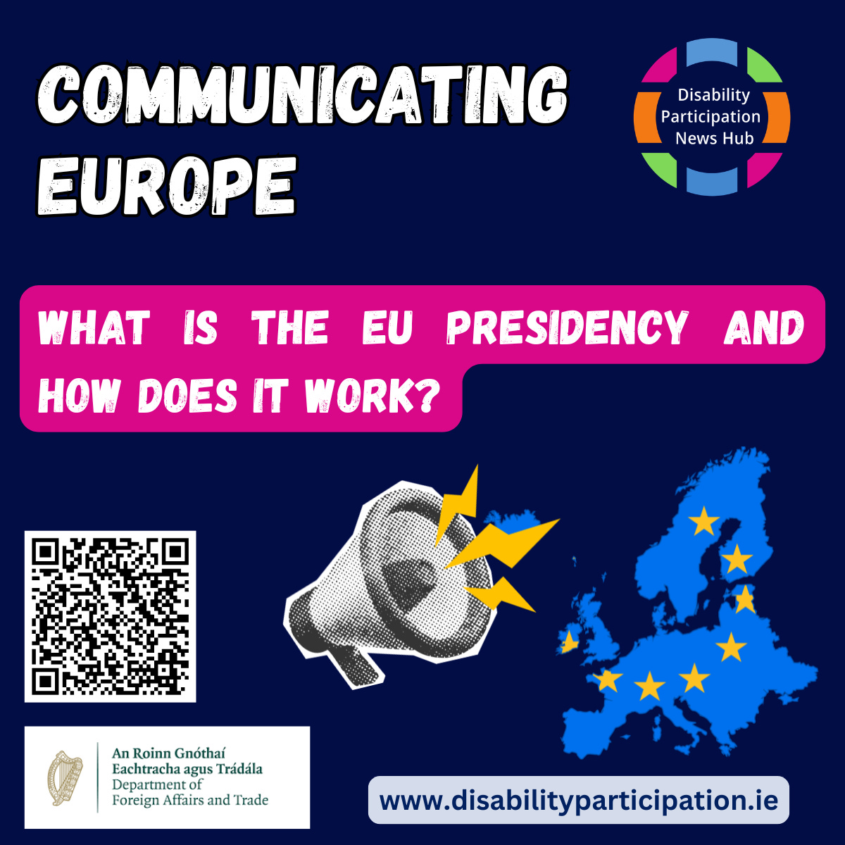 [Image: A square graphic with a dark blue background. Large white text at the top reads: "Communicating Europe." A bright pink banner across the centre reads: "What is the EU Presidency and how does it work?" The Disability Participation News Hub logo appears in the top right corner. A QR code is displayed on the left-hand side, with the logo of the Department of Foreign Affairs and Trade beneath it. In the centre is a black and white illustrated megaphone with yellow lightning bolts. On the right is a blue map of Europe featuring yellow EU stars.]