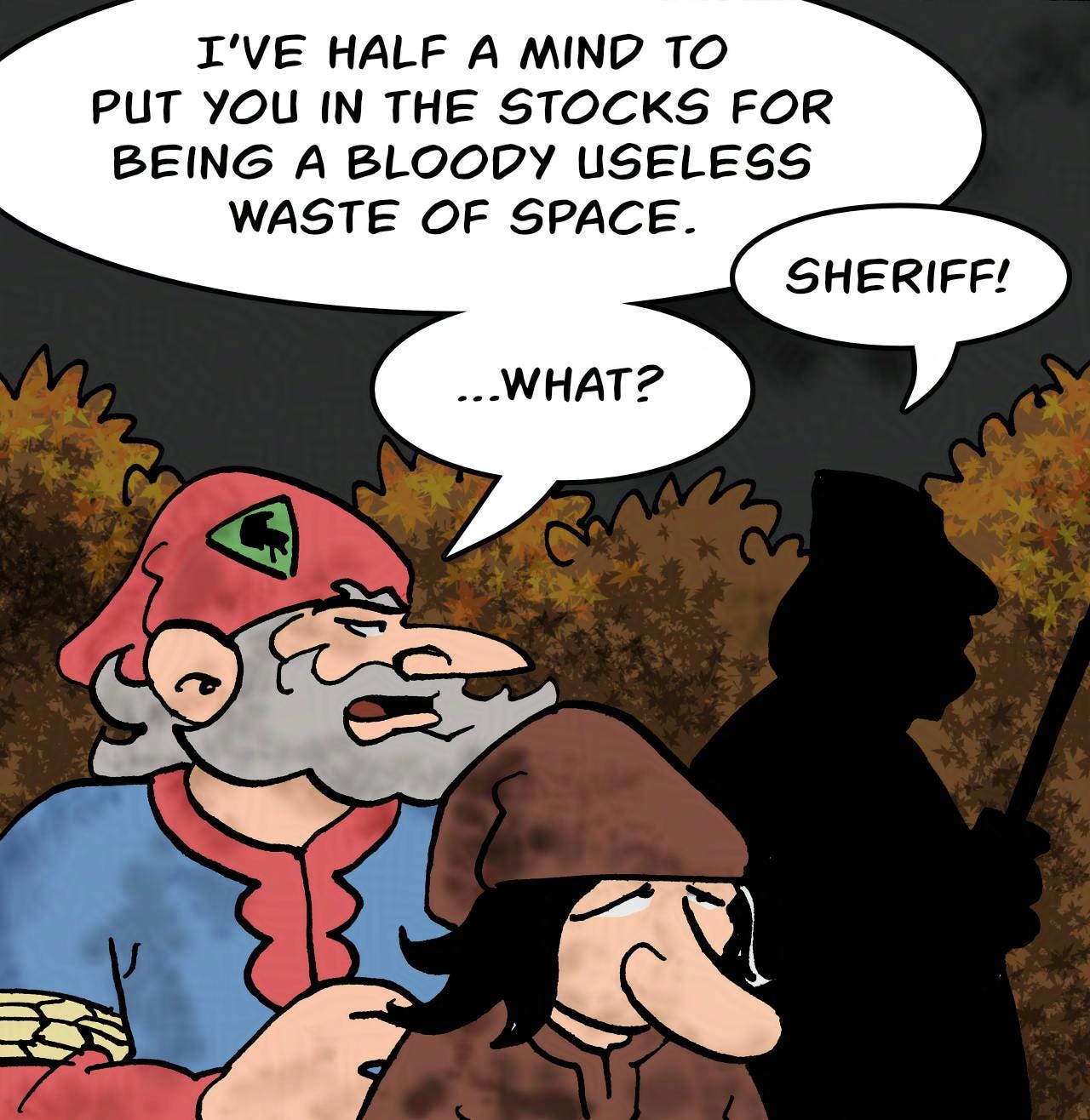Panel 2. Hogsworth: I've half a mind to put you in the stocks for being a bloody useless waste of space.  Guard: Sheriff! Hogsworth: ...What?