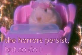 the horrors persist, but so do I 😎
