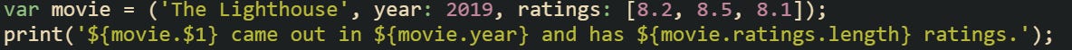 var movie = ('The Lighthouse', year: 2019, ratings: [8.2, 8.5, 8.1]); print('${movie.$1} came out in ${movie.year} and has ${movie.ratings.length} ratings.');