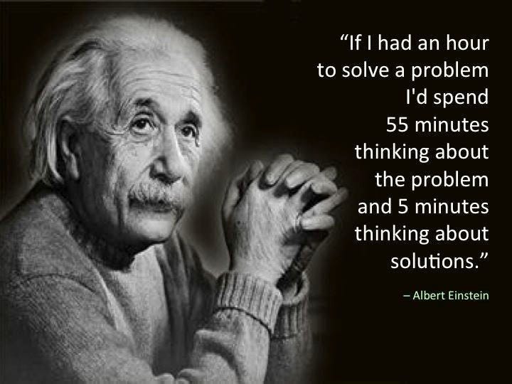 If I had an hour to solve a problems I'd spend 55 minutes thinking about the problems and 5 minutes thinking about solutions. Albert Einstein. If I had an hour to solve a problems I'd spend 55 minutes thinking about the problems and 5 minutes thinking about solutions. Albert Einstein.
