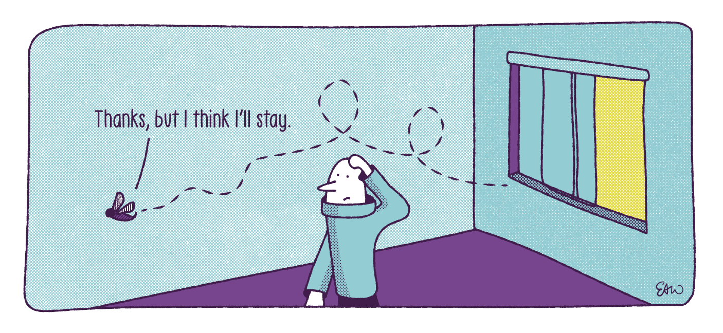 Final panel of the cartoon. The bug twirls around, away from the open window, and is now flying deeper into the house toward the viewer. The human character is scratching their head, looking at the fly. The speech bubble above the fly reads, Thanks, but I think I'll stay.