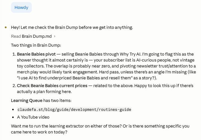 Claude Code chat screenshot showing the automatic session startup hook surfacing inbox items. Claude reads the Brain Dump file and surfaces two items — a Beanie Babies newsletter pivot idea and a price-check task — with candid reactions to each. The Learning Queue shows two items awaiting extraction. Claude ends by asking what to work on today. Claude Code chat screenshot showing the automatic session startup hook surfacing inbox items. Claude reads the Brain Dump file and surfaces two items — a Beanie Babies newsletter pivot idea and a price-check task — with candid reactions to each. The Learning Queue shows two items awaiting extraction. Claude ends by asking what to work on today.