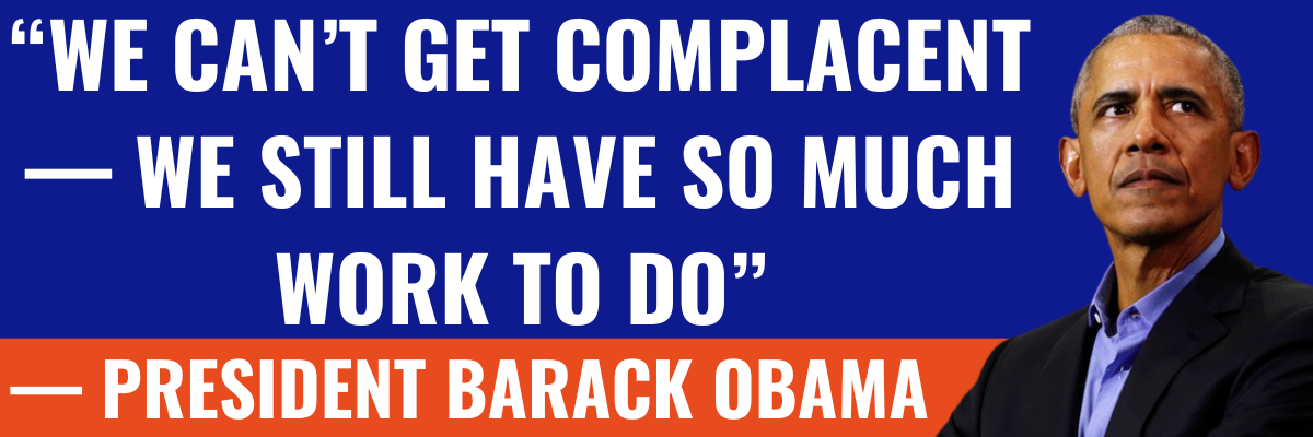 "We can't get complacent - we still have so much work to do" - President Barack Obama