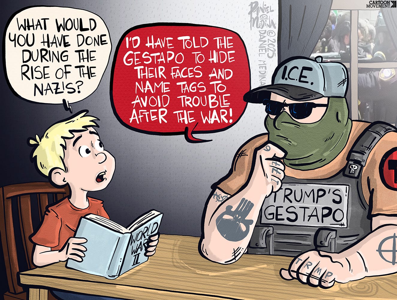 A child holding a World War II book asks an armed, masked ICE officer in military gear, 'What would you have done during the rise of the Nazis?' The officer replies, 'I'd have told the Gestapo to hide their faces and name tags to avoid trouble after the war!'