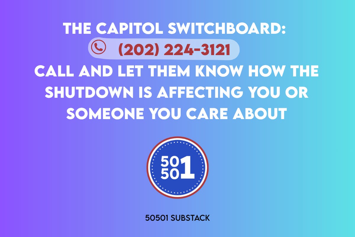Blue-to-purple gradient graphic with the text: “The Capitol Switchboard: (202) 224-3121. Call and let them know how the shutdown is affecting you or someone you care about.” The 50501 Movement circular logo appears below with the words “50501 Substack.” Blue-to-purple gradient graphic with the text: “The Capitol Switchboard: (202) 224-3121. Call and let them know how the shutdown is affecting you or someone you care about.” The 50501 Movement circular logo appears below with the words “50501 Substack.”