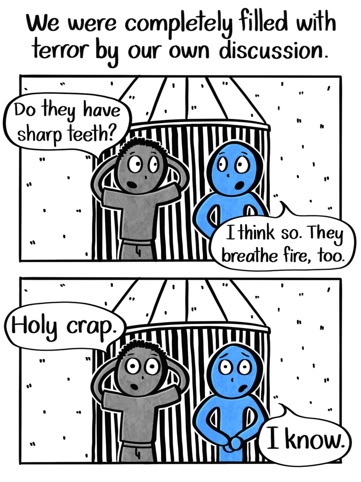 Caption: We were completely filled with terror by our own discussion. Image: Two panels. The first show the two children, with the friend asking, "Do they have sharp teeth?" and the Blue Person replying, "I think so. They breathe fire, too." The second one shows the two of them looking horrified. The friend says, "Holy crap." The Blue Person says, "I know."