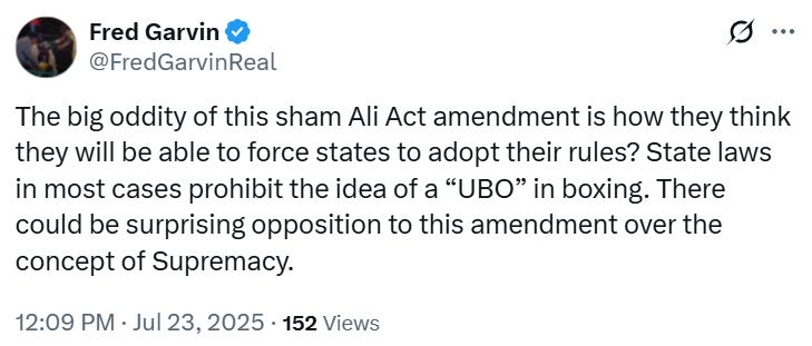 @FredGarvinReal The big oddity of this sham Ali Act amendment is how they think they will be able to force states to adopt their rules? State laws in most cases prohibit the idea of a “UBO” in boxing. There could be surprising opposition to this amendment over the concept of Supremacy. @FredGarvinReal The big oddity of this sham Ali Act amendment is how they think they will be able to force states to adopt their rules? State laws in most cases prohibit the idea of a “UBO” in boxing. There could be surprising opposition to this amendment over the concept of Supremacy.