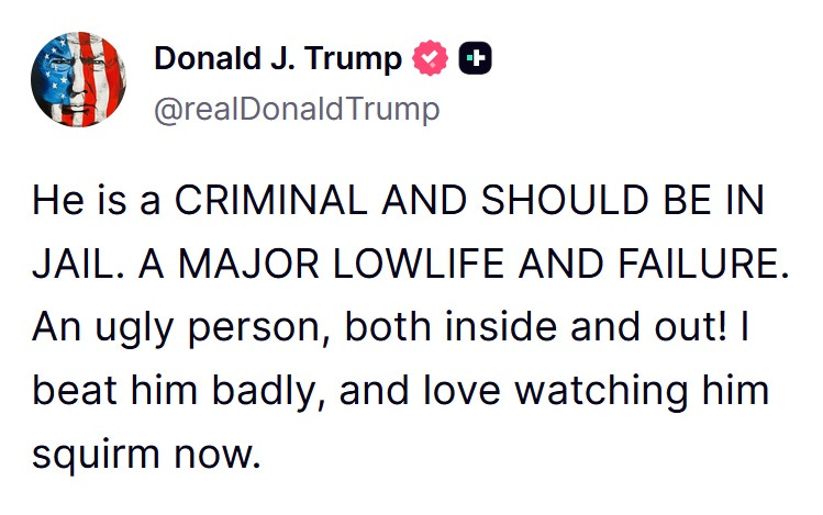 May be a meme of text that says 'Donald J. Trump @realDonaldTrump + He is a CRIMINAL AND SHOULD BE IN JAIL. A MAJOR LOWLIFE AND FAILURE. An ugly person, both inside and out! I beat him badly, and love watching him squirm now.'