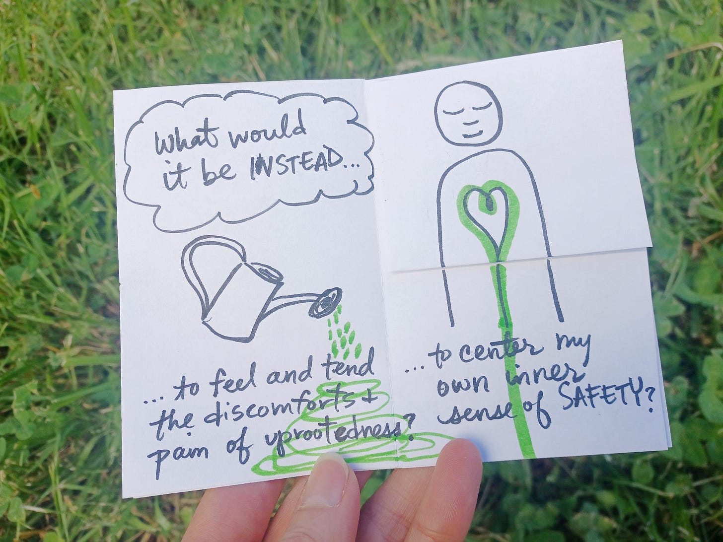 What would it be instead...to feel and tend the discomforts and pains of uprootedness? ...to center my own inner sense of safety?