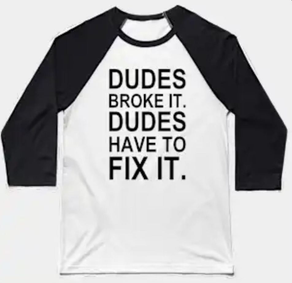 white and black baseball-style shirt with DUDES BROKE IT. DUDES HAVE TO FIX IT. printed on the front in large black letters
