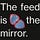 The feed is the mirror 