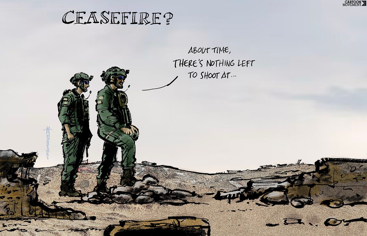 Cartoon showing two Israeli soldiers standing in a bare landscape. The caption reads ‘Ceasefire?, while one of the soldiers says” ‘ About time, there’s nothing left to shoot at…’