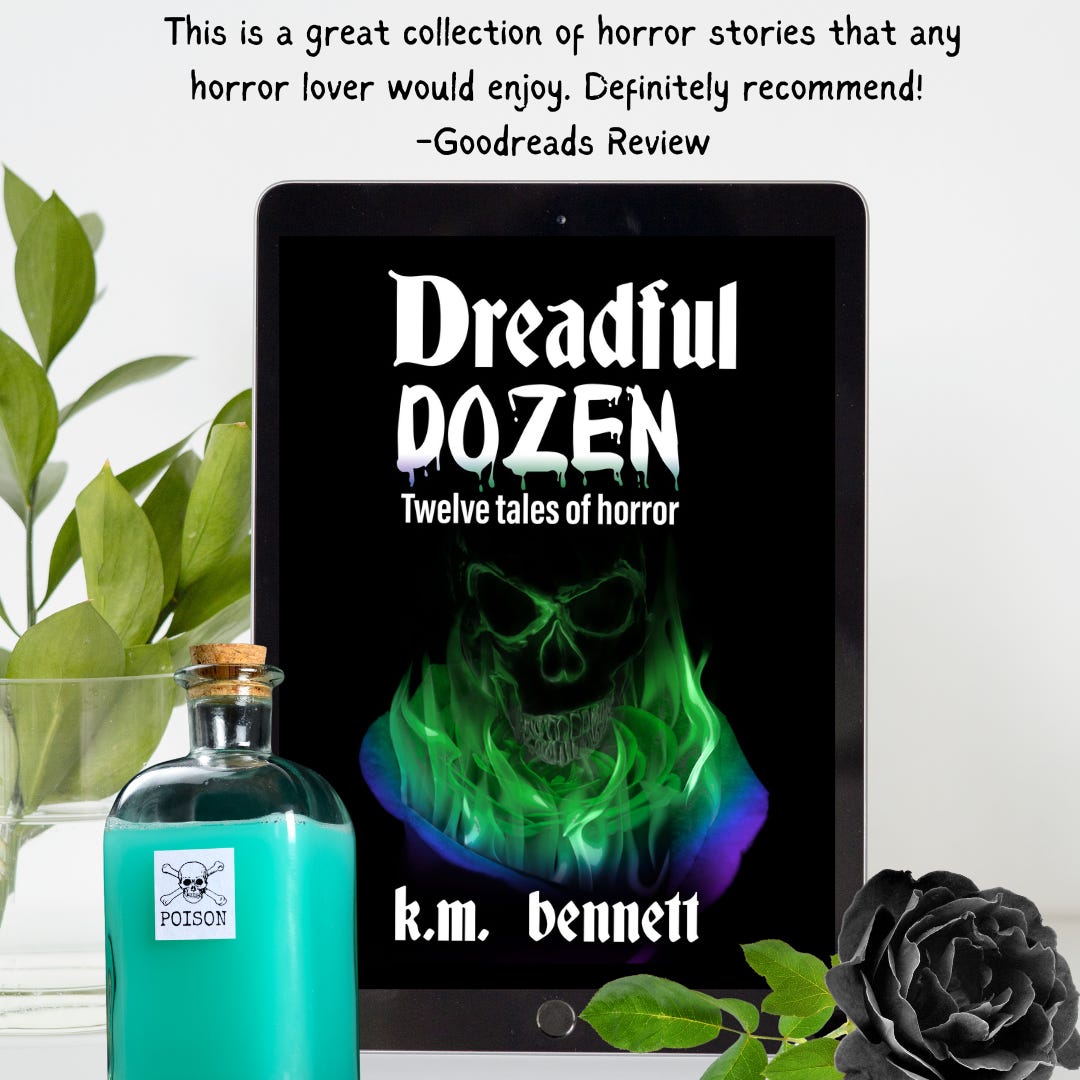 This is a great collection of horror stories that any horror lover would enjoy. Definitely recommend! Goodreads review. Dreadful Dozen: Twelve Tales of Horror by K.M. Bennett. The book appears on a tablet. In front of the tablet sits a teal bottle marked with the word poison. There is also a black rose in front of the tablet. The book cover features a blue and green rose with green flames rising from it. Within the green flames is the shape of a skull.  
