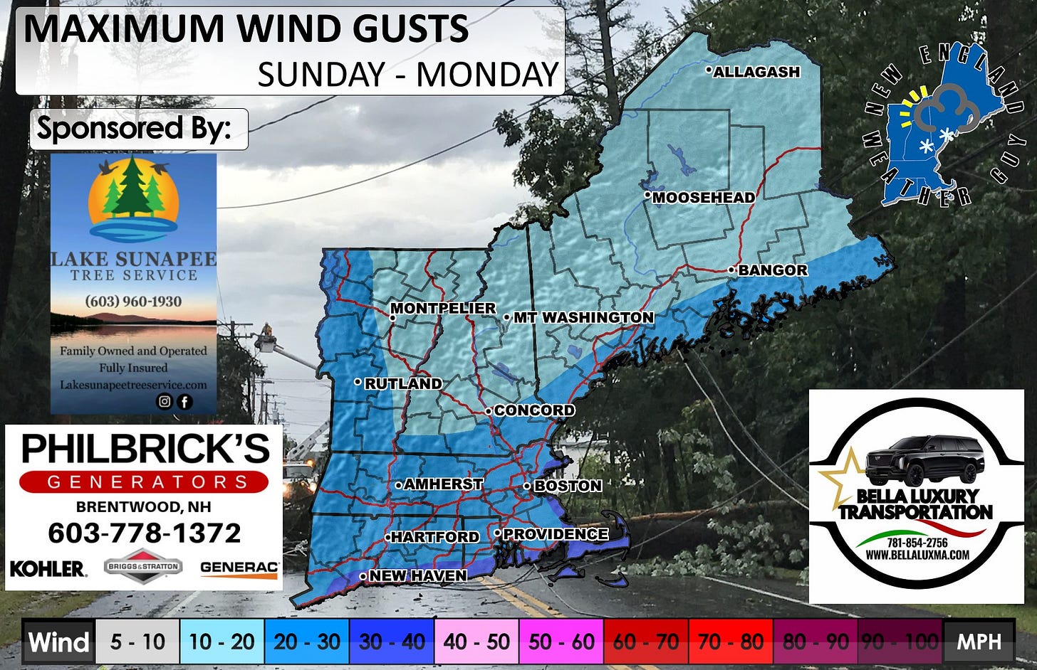 May be an image of map and text that says 'MAXIMUM WIND GUSTS SUNDAY MONDAY Sponsored By: •ALLAGASH tAn LAKE SUNAPEE TREE SERVICE (603) 960-1930 •MOOSEHEAD Family Owned and Operated FullyInsured MONTPELIER ·mT WASHINGTON ® •BANGOR RUTLAND •CONCORD PHILBRICK'S GENERATORS BRENTWOOD,NH NH 603-778-1372 KOHLER. .AMHERST BRI00B68TRATTON BOSTON GENERAC HARTFORD •PROVIDENCE •NEW NEWHAVEN Wind 5-10 10-20 10 BELLALUXURY TRANSPORTATION 20 30 30 0-40 40 781-854-2756 781-854 2756 WWW.BELLALUXMA.COM 40 40-50 50-60 60 60-70 70-80 80-90 MPH'