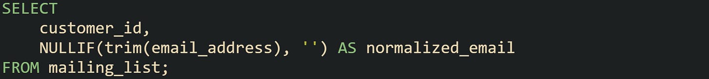 SELECT     customer_id,     NULLIF(trim(email_address), '') AS normalized_email FROM mailing_list;