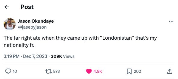 Tweet by Jason Okundaye (@jasebyjason) on 7 December 2023 which reads "The far right ate when they came up with “Londonistan” that’s my nationality fr.” Tweet by Jason Okundaye (@jasebyjason) on 7 December 2023 which reads "The far right ate when they came up with “Londonistan” that’s my nationality fr.”
