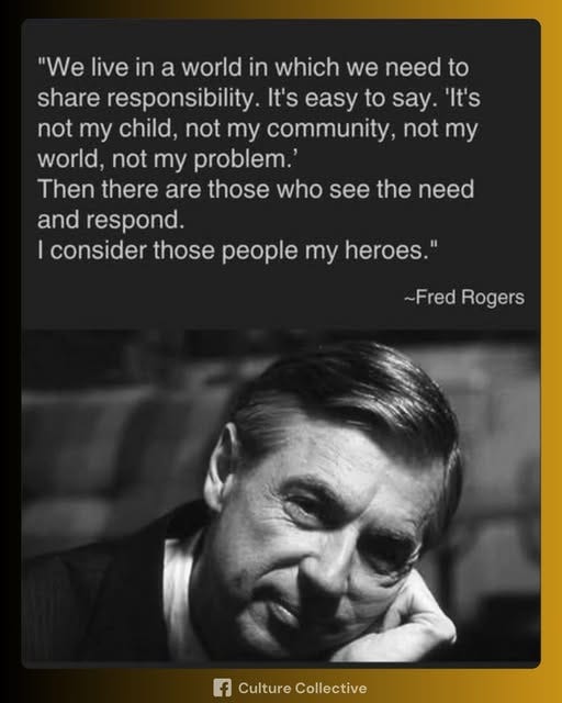 May be an image of 1 person and text that says '"We live in a world in which we need to share responsibility. It's to say 'It's not my child, not my community, not my world, not my problem.' Then there are those who see the need and respond. I consider those people my heroes." ~Fred Rogers f Culture CultureCollective Collective'