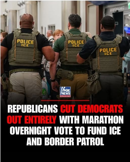 May be an image of text that says 'POLICE ICE POLICE ICE POLICE ICE FOX NEWS channel REPUBLICANS CUT DEMOCRATS OUT ENTIRELY WITH MARATHON OVERNIGHT VOTE TO FUND ICE AND BORDER PATROL'