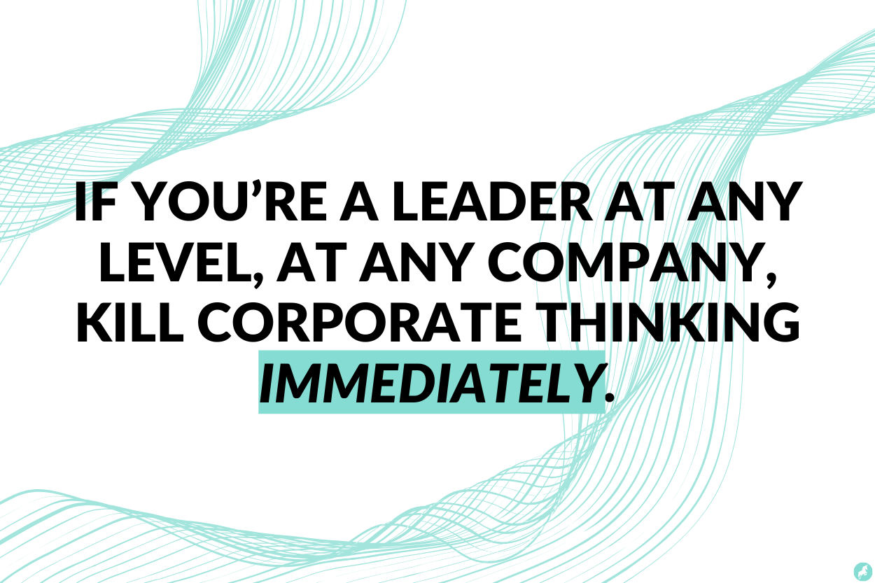 If you’re a leader at any level in any company, kill corporate thinking immediately. If you’re a leader at any level in any company, kill corporate thinking immediately.