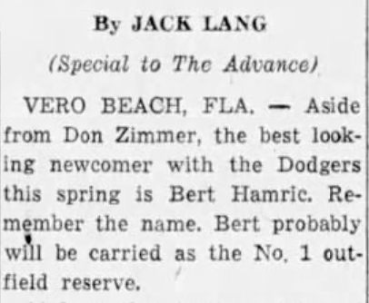 May be an image of text that says 'By JACK LANG (Special to The Advance) VERO BEACH, FLA. Aside from Don Zimmer, the best look- ing newcomer with the Dodgers this spring is Bert Hamric. Re- member the name. Bert probably will be carried as the No. 1 out- field reserve.' May be an image of text that says 'By JACK LANG (Special to The Advance) VERO BEACH, FLA. Aside from Don Zimmer, the best look- ing newcomer with the Dodgers this spring is Bert Hamric. Re- member the name. Bert probably will be carried as the No. 1 out- field reserve.'