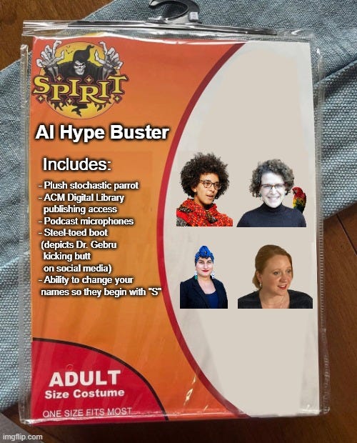 Al Hype Buster Includes: - Plush stochastic parrot - ACM Digital Library publishing access - Podcast microphones - Steel-toed boot (depicts Dr. Gebru kicking butt on social media) - Ability to change your names so they begin with "S" Al Hype Buster Includes: - Plush stochastic parrot - ACM Digital Library publishing access - Podcast microphones - Steel-toed boot (depicts Dr. Gebru kicking butt on social media) - Ability to change your names so they begin with "S"