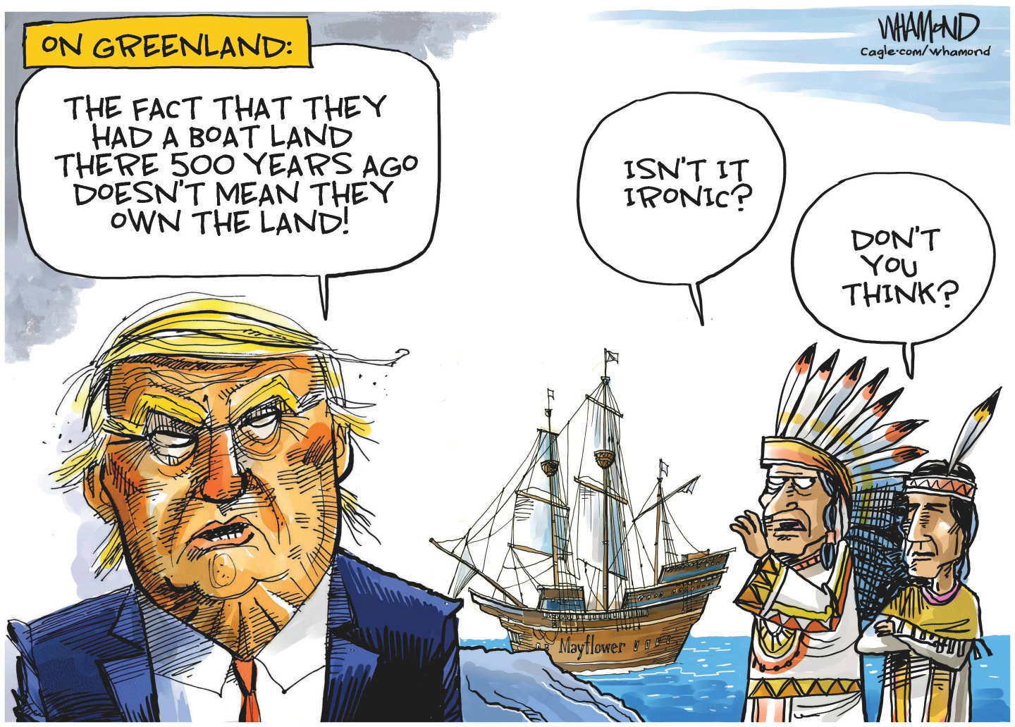 This cartoon is titled &amp;ldquo;On Greenland&amp;rdquo; and depicts an angry-looking Donald Trump on the left, the Mayflower sailing ship in the middle, and two male Native Americans in traditional dress on the right. Trump says, &amp;ldquo;The fact that they had a boat land there 500 years ago doesn&amp;rsquo;t mean they own the land!&amp;rdquo; One of the Native Americans says to the other, &amp;ldquo;Isn&amp;rsquo;t it ironic? The other responds, &amp;ldquo;Don&amp;rsquo;t you think?&amp;rdquo;
