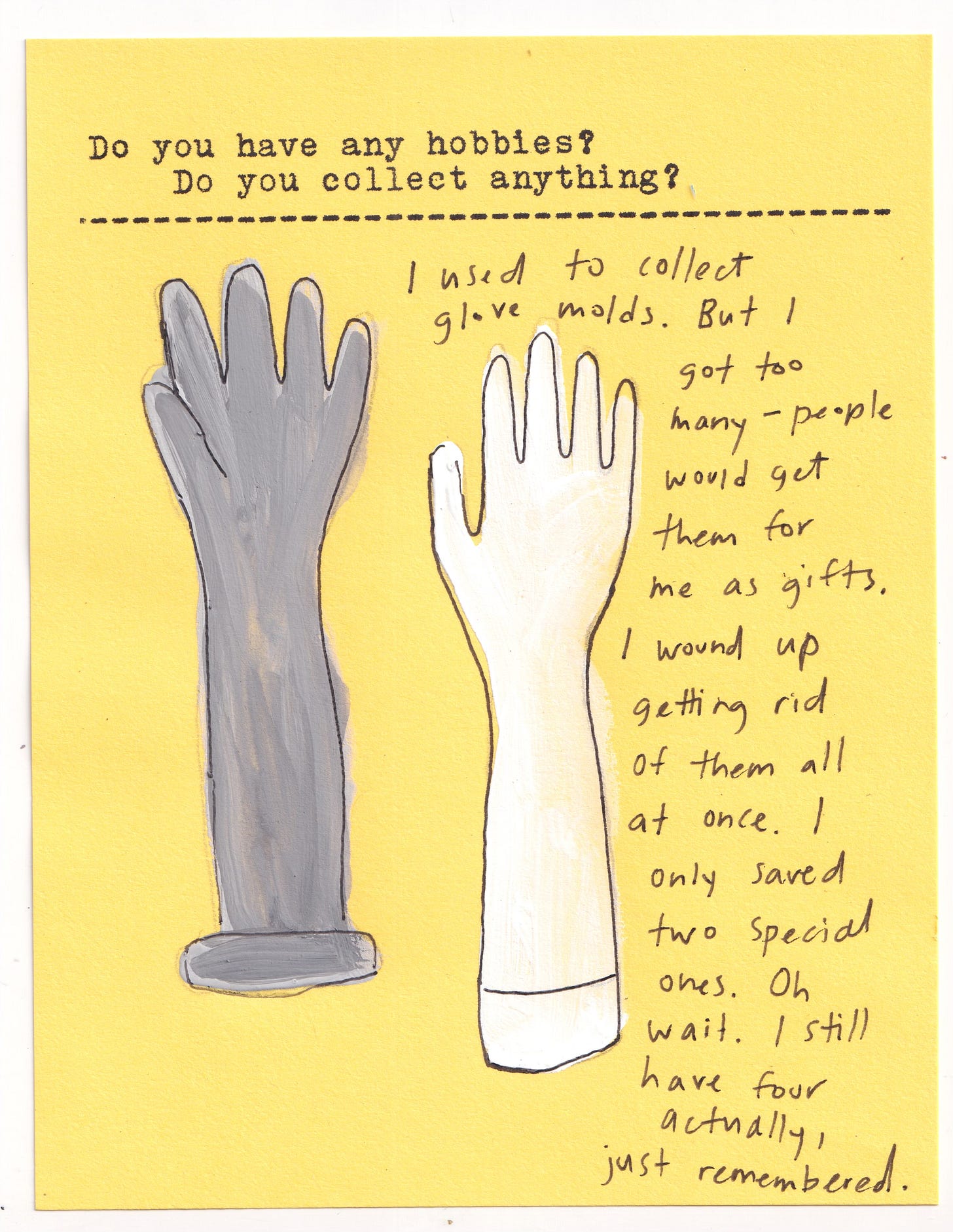 Do you have any hobbies? Do you collect anything?   I used to collect glove molds. But I got too many — people would get them for me as gifts. I wound up getting rid of them all at once. I only saved two special ones. Oh wait. I still have four actually, just remembered. 