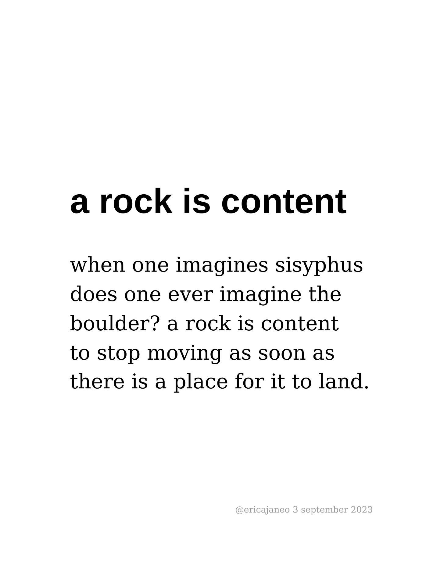 when one imagines sisyphus does one ever imagine the  boulder? a rock is content  to stop moving as soon as  there is a place for it to land.