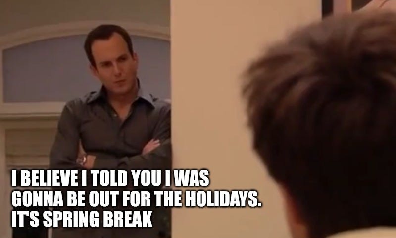 Arrested Development screencap.  Gob Bluth says to Michael, "I believe I told you I was gonna be out for the holidays.  It's spring break."