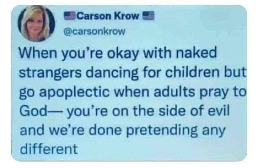 May be an image of 1 person and text that says 'Carson Krow @carsonkrow When you're okay with naked strangers dancing for children but go apoplectic when adults pray to God- you're on the side of evil and we're done pretending any different'