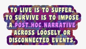 To live is to suffer, to survive is to impose a post-hoc narrative