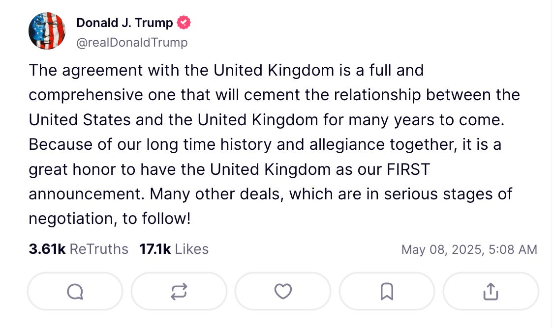 The agreement with the United Kingdom is a full and comprehensive one that will cement the relationship between the United States and the United Kingdom for many years to come. Because of our long time history and allegiance together, it is a great honor to have the United Kingdom as our FIRST announcement. Many other deals, which are in serious stages of negotiation, to follow!