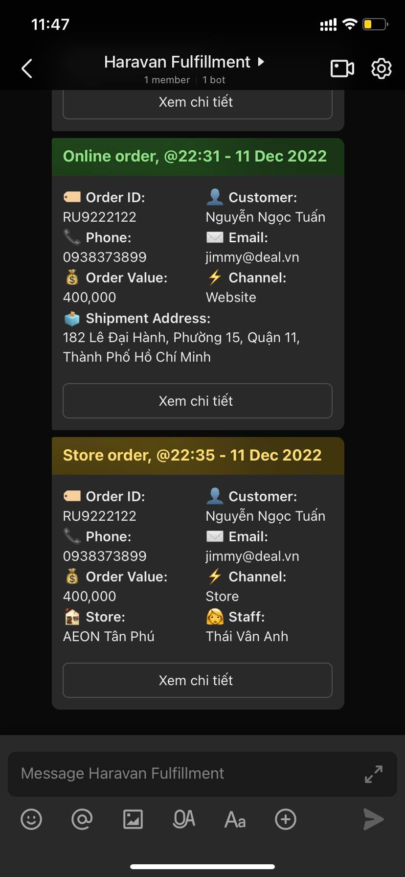 May be an image of text that says "11:47 Haravan Fulfillment Xem chi tiêt Online order, @22:31- 11 Dec 2022 Order ID: RU9222122 Phone: 0938373899 $ Order Value: 400,000 Customer: Nguyễn Ngọc Tuấn Email: jimmy@deal.vn Channel: Website Shipment Address: 182 Đại Hành, Phường 15, Quận ,11, Thành Phố Hồ Chí Minh Xem chi tiết Store order, @22:35 11 Dec 2022 Order ID: RU9222122 Phone: 0938373899 $ Order Value: 400,000 Store: AEON Tân Phú Customer: Nguyễn Ngọc Tuấn Email: jimmy@deal.vn Channel: Store Staff: Thái Vân Anh Xem chi tiêt Message Msaglill Haravan ment"