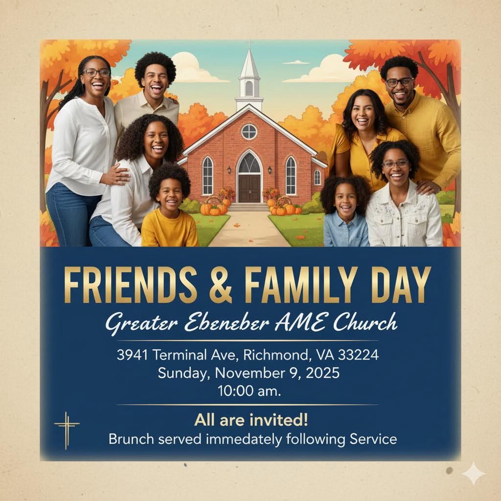 May be an image of text that says 'FRIENDS & FAMILY DAY Greater Ebeneber E Church 3941 Terminal Ave, Richmond, VA 33224 Sunday, November 9, 2025 10:00 am. All are invited! Brunch served immedately following Service'