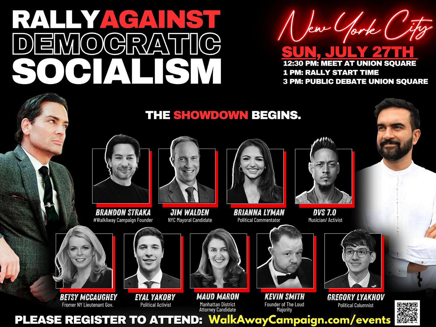 May be an image of 11 people and text that says 'RALLYAGAINST DEMOCRATIC SOCIALISM NenYorkCA New York Cty SUN, JULY 27TH 12:30 PM: MEET AT UNION SQUARE 1 PM: RALLY START TIME PM: PUBLIC DEBATE UNION SQUARE H SHOWDOWN BEGINS. BRANDON BRANDONSTRAKA STRAKA #Wal alkAway ampaignFou under JIM WALDEN NYC CMayoralCandidate BRIANNA LYMAN Political mmentator DVS 7.0 Musici an/ Activist BETSY MCCAUGHEY Frome Lieuten Gov. EYAL YAKOBY Political Activist MAUD MARON KEVIN SMITH GREGORY GREGORYLYAKHOV LYAKHOV Manhattar District Founder The Loud Politica nist Attorney PLEASE REGISTER TO : WalkAwayCampaign.com/events'