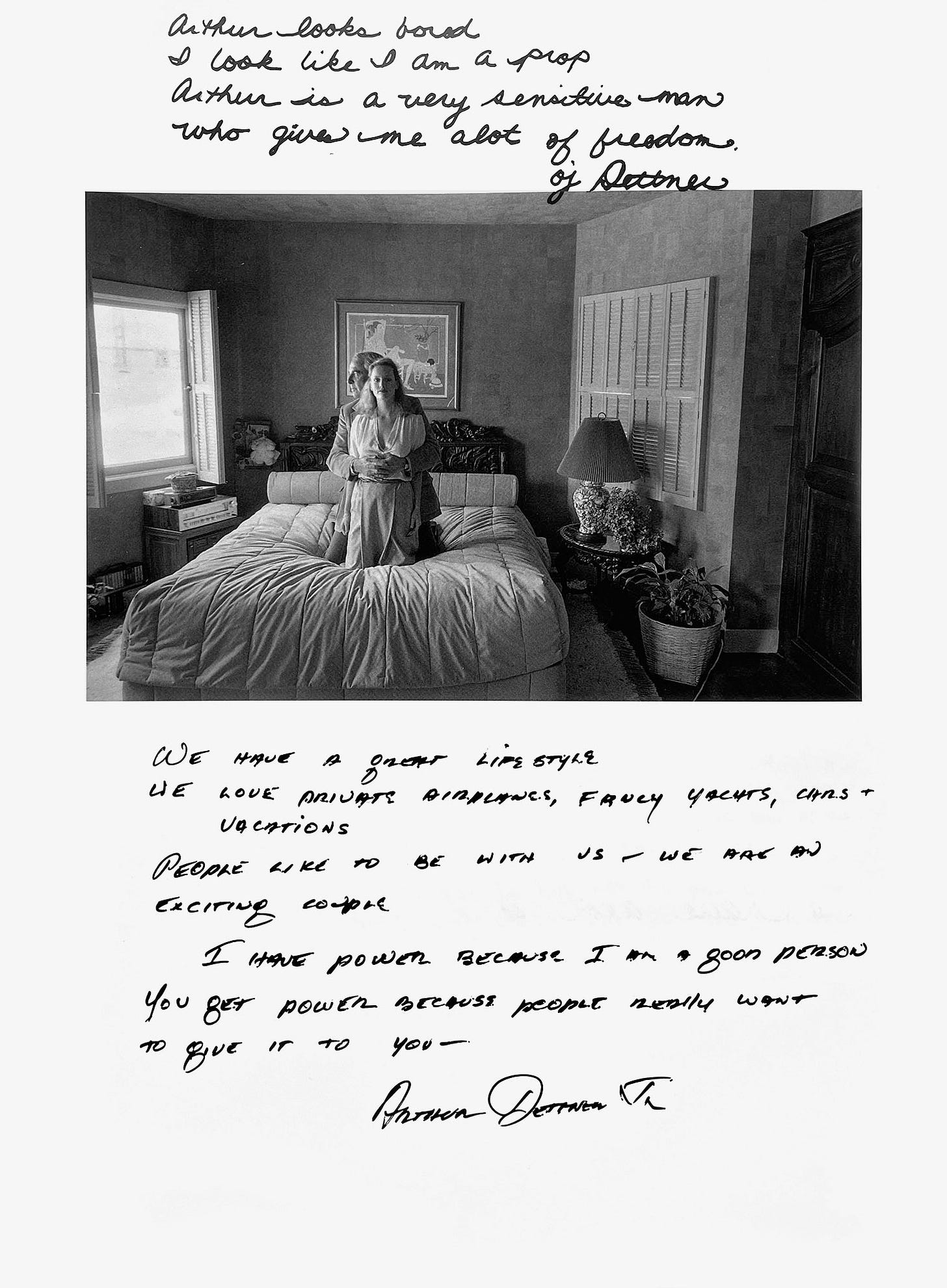 A woman kneels on a large bed in a luxurious bedroom, looking at the camera. Kneeling behind her, a man embraces her while looking out the window. Above the image, a handwritten caption reads, "We have a great lifestyle We love private airplanes, fancy yachts, cars + vacations. People like to be with us — we are an exciting couple. I have power because I am a good person. You get power because people really want to give it to you. —Arthur Dettner Jr." Above the image, a handwritten caption reads, "Arthur looks bored. I look like I am a prop. Arthur is a very sensitive man who gives me alot of freedom. —Oj Dettner"